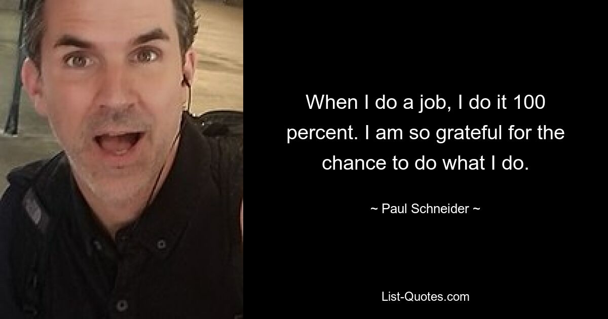 When I do a job, I do it 100 percent. I am so grateful for the chance to do what I do. — © Paul Schneider