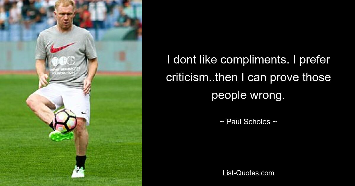 I dont like compliments. I prefer criticism..then I can prove those people wrong. — © Paul Scholes