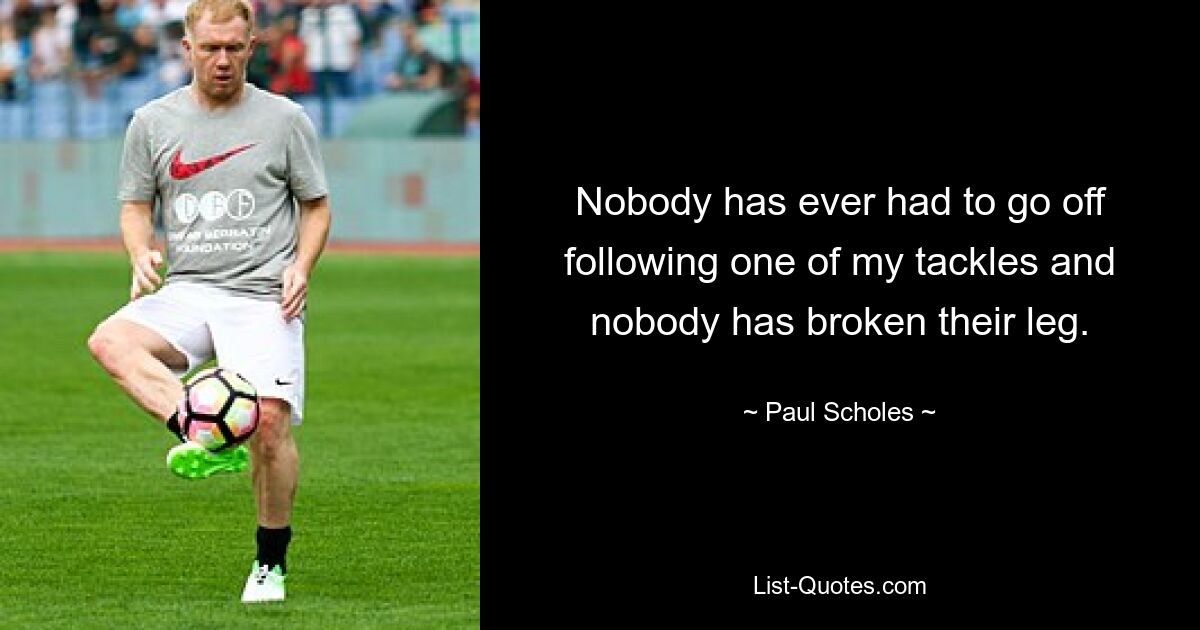 Nobody has ever had to go off following one of my tackles and nobody has broken their leg. — © Paul Scholes