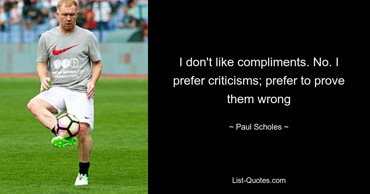 I don't like compliments. No. I prefer criticisms; prefer to prove them wrong — © Paul Scholes