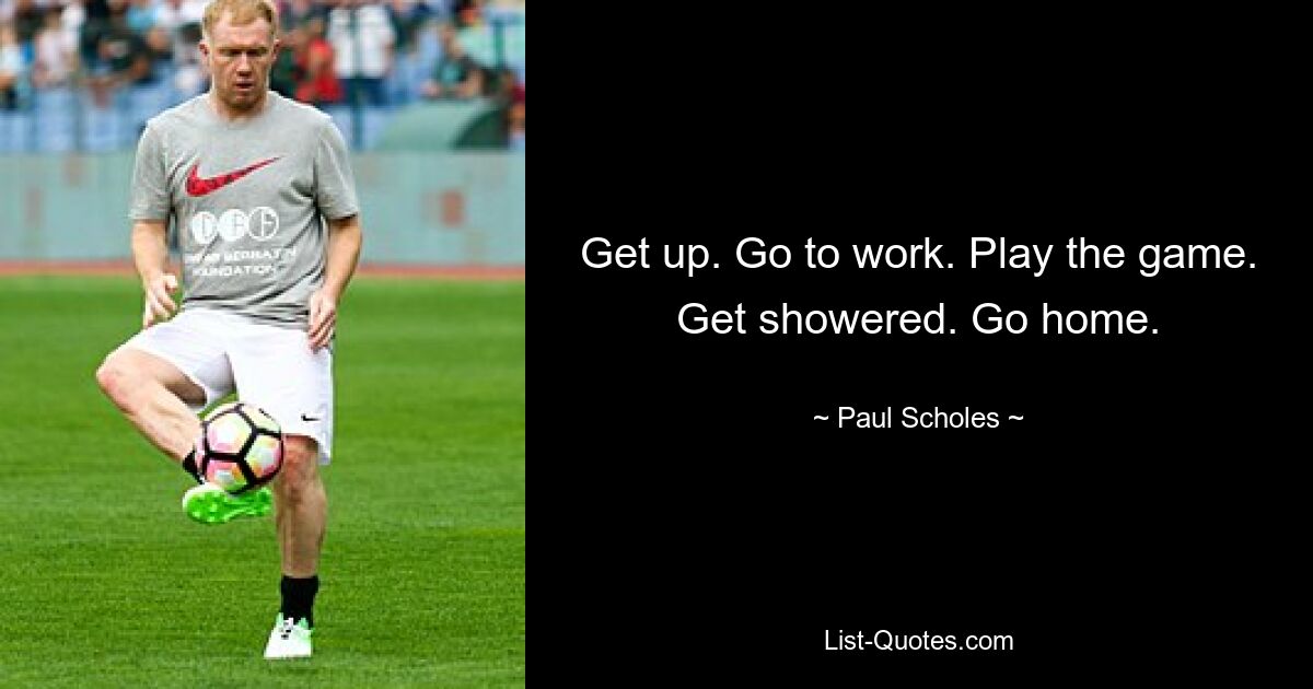 Get up. Go to work. Play the game. Get showered. Go home. — © Paul Scholes