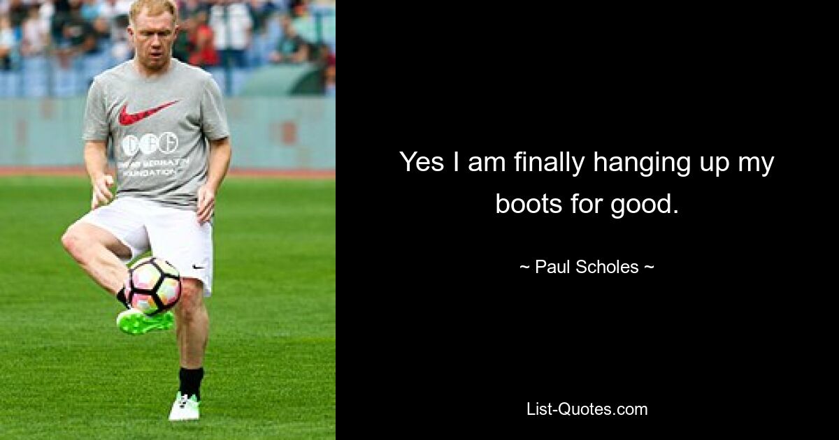 Yes I am finally hanging up my boots for good. — © Paul Scholes