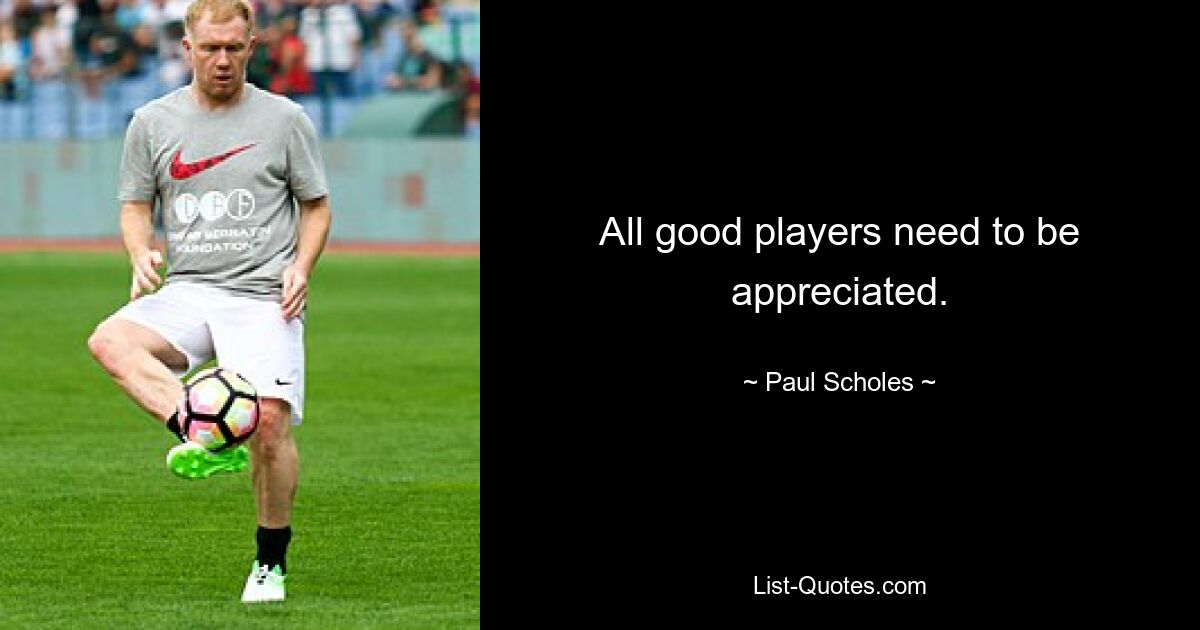 All good players need to be appreciated. — © Paul Scholes