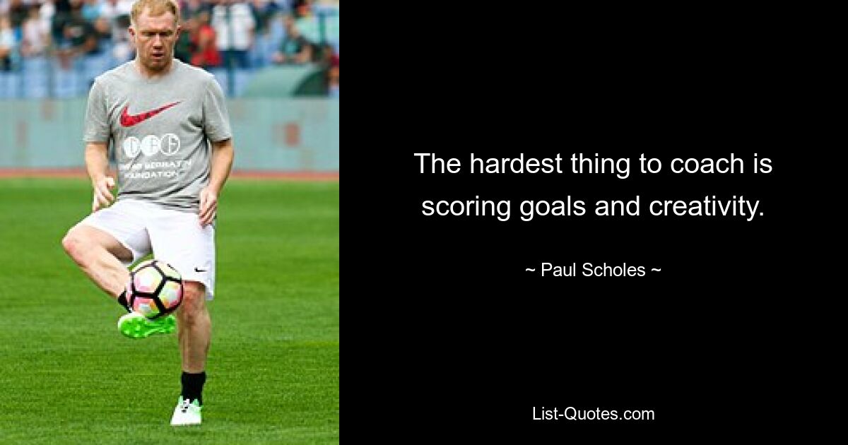 The hardest thing to coach is scoring goals and creativity. — © Paul Scholes