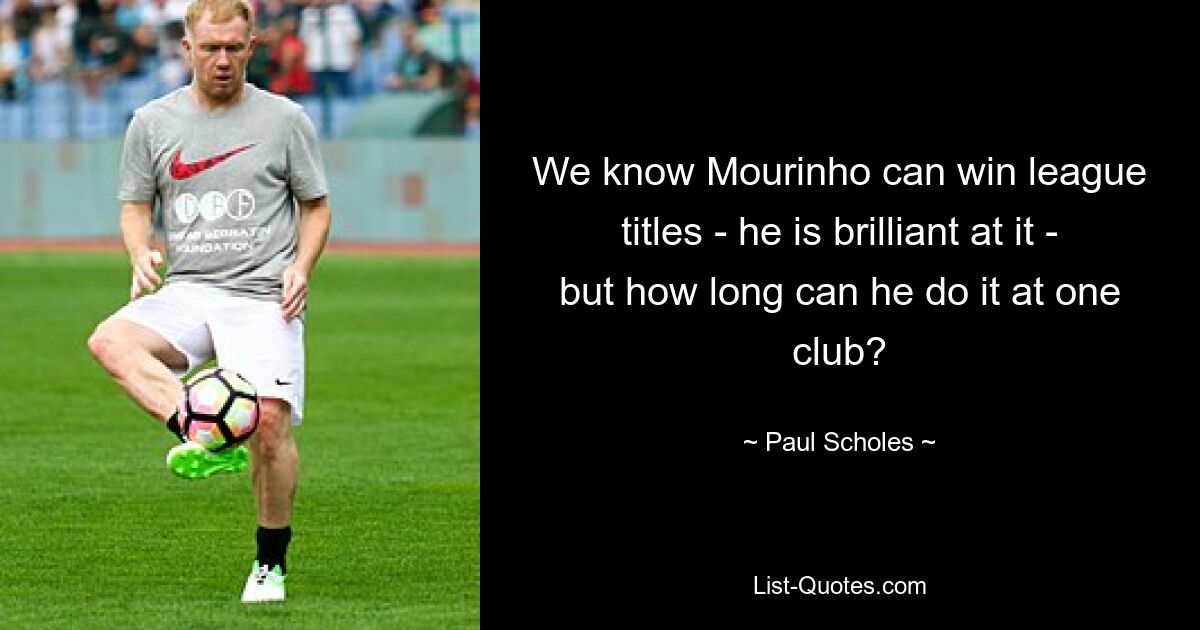 We know Mourinho can win league titles - he is brilliant at it - but how long can he do it at one club? — © Paul Scholes