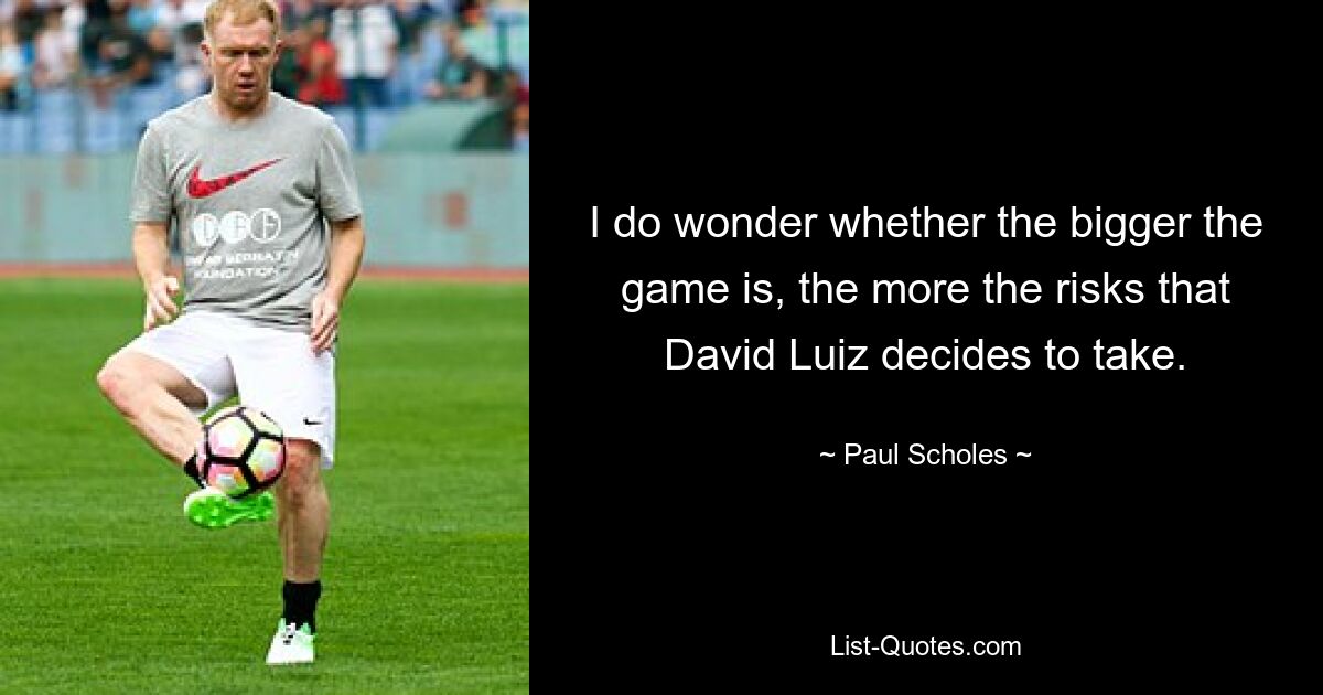 Ich frage mich, ob David Luiz umso mehr Risiken eingeht, je größer das Spiel ist. — © Paul Scholes 