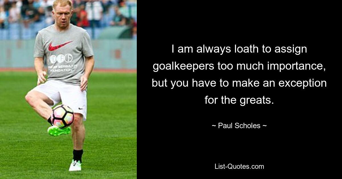 I am always loath to assign goalkeepers too much importance, but you have to make an exception for the greats. — © Paul Scholes