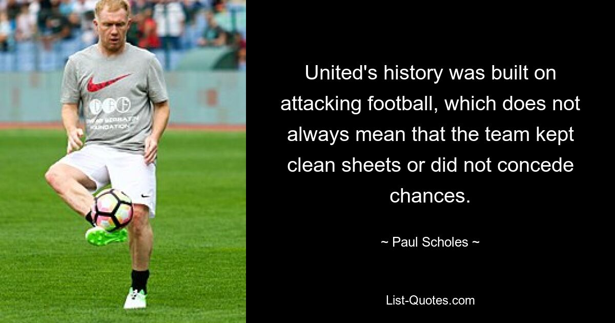 United's history was built on attacking football, which does not always mean that the team kept clean sheets or did not concede chances. — © Paul Scholes