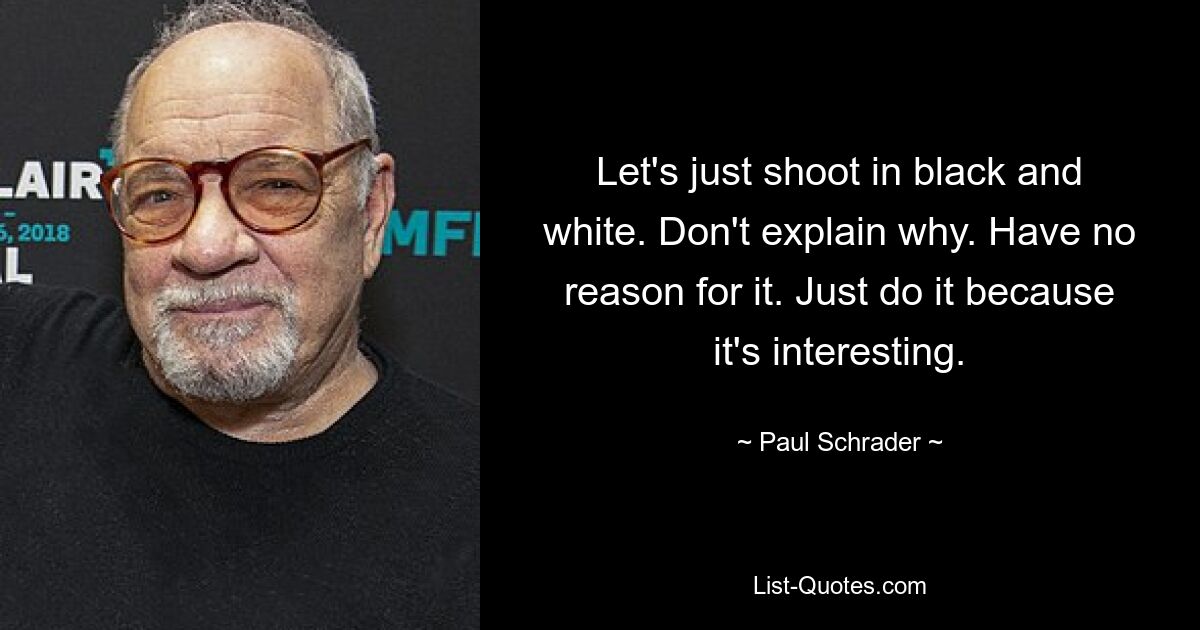 Let's just shoot in black and white. Don't explain why. Have no reason for it. Just do it because it's interesting. — © Paul Schrader