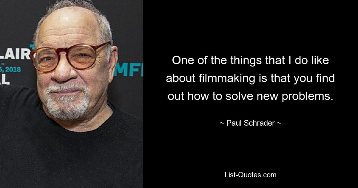 One of the things that I do like about filmmaking is that you find out how to solve new problems. — © Paul Schrader