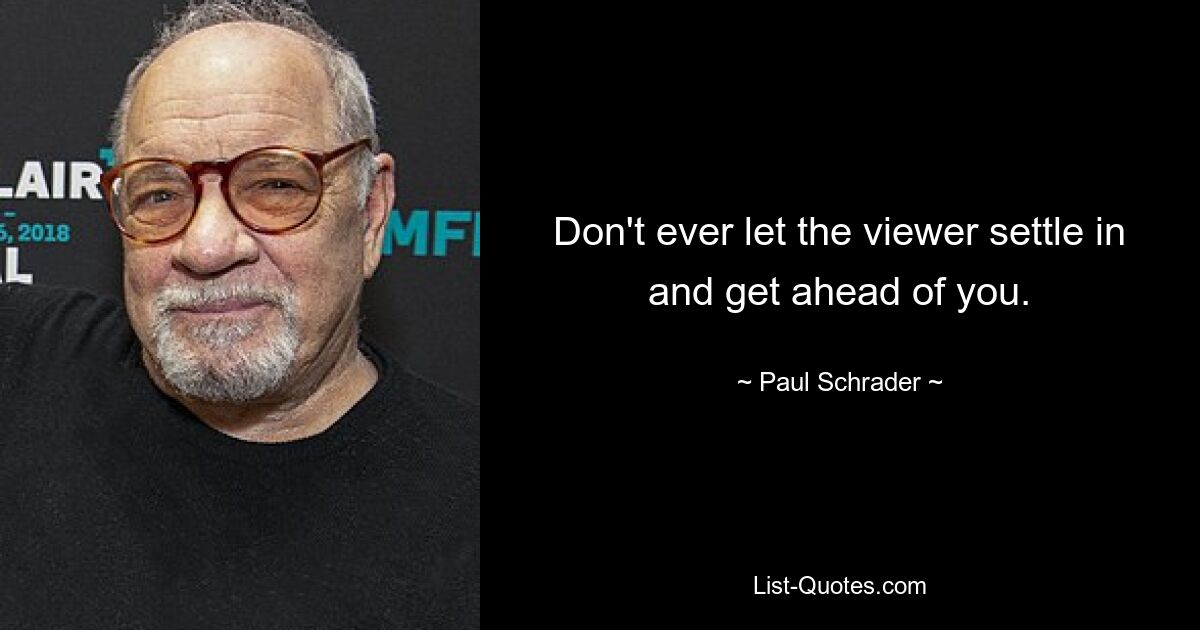 Don't ever let the viewer settle in and get ahead of you. — © Paul Schrader