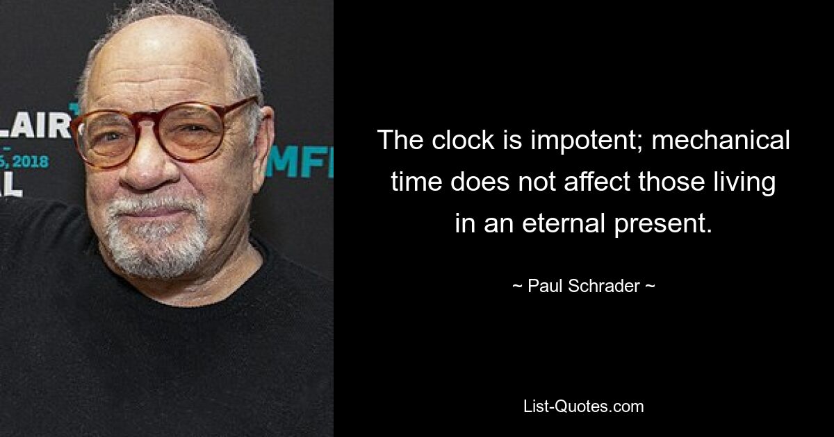 The clock is impotent; mechanical time does not affect those living in an eternal present. — © Paul Schrader