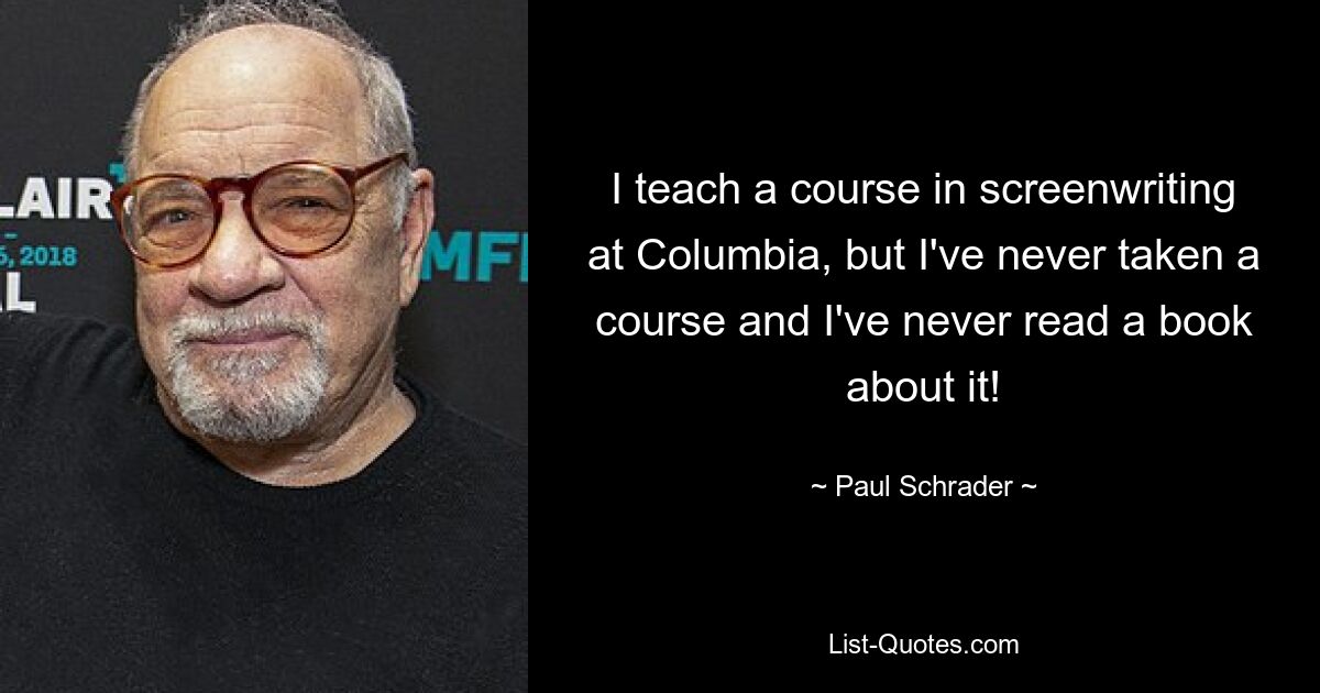 I teach a course in screenwriting at Columbia, but I've never taken a course and I've never read a book about it! — © Paul Schrader