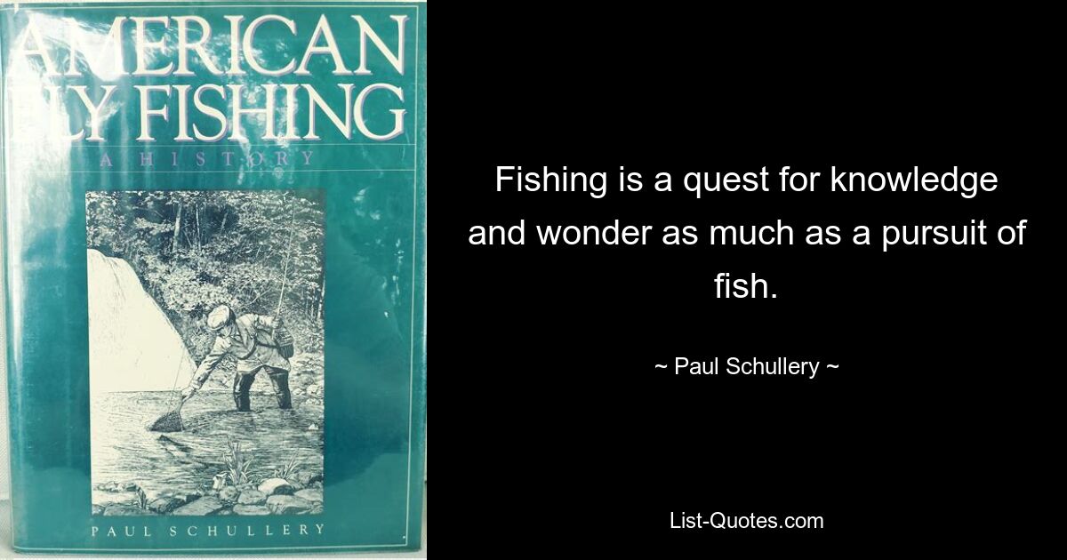 Fishing is a quest for knowledge and wonder as much as a pursuit of fish. — © Paul Schullery