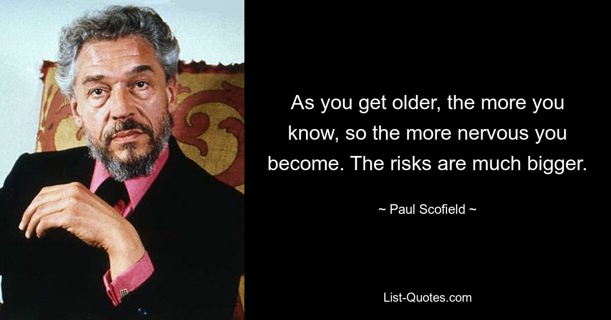 As you get older, the more you know, so the more nervous you become. The risks are much bigger. — © Paul Scofield