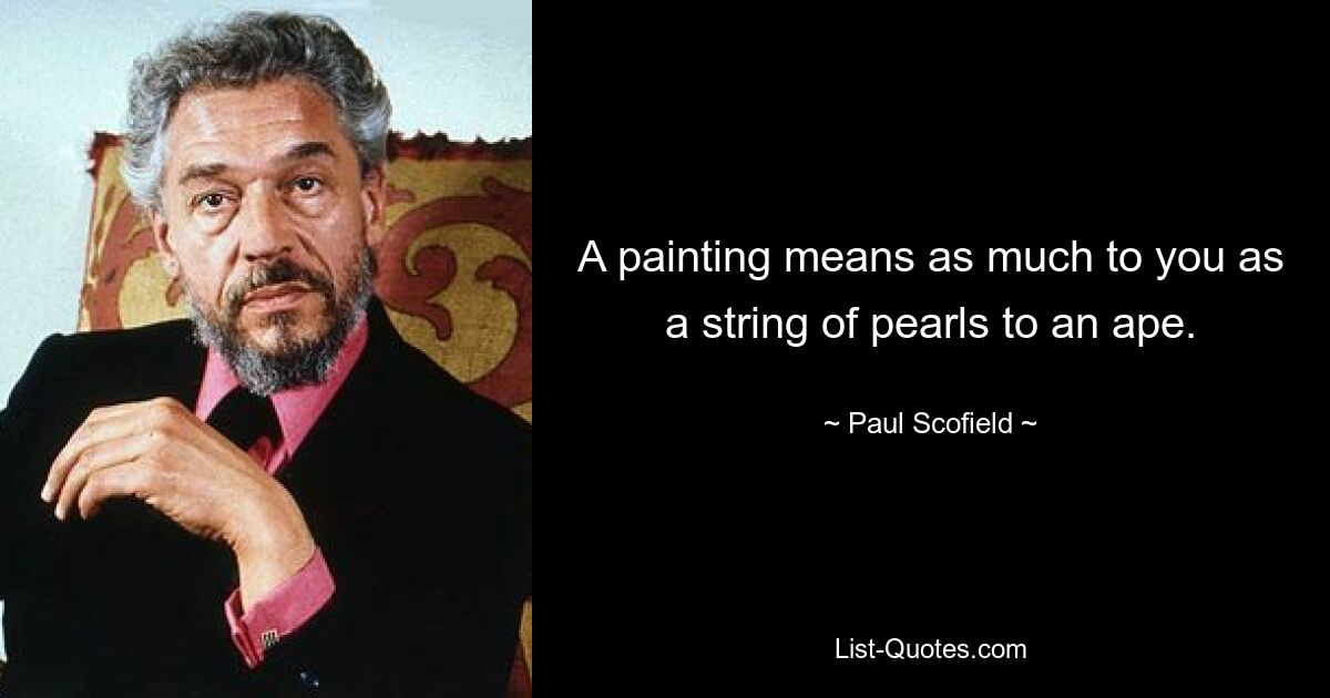 A painting means as much to you as a string of pearls to an ape. — © Paul Scofield