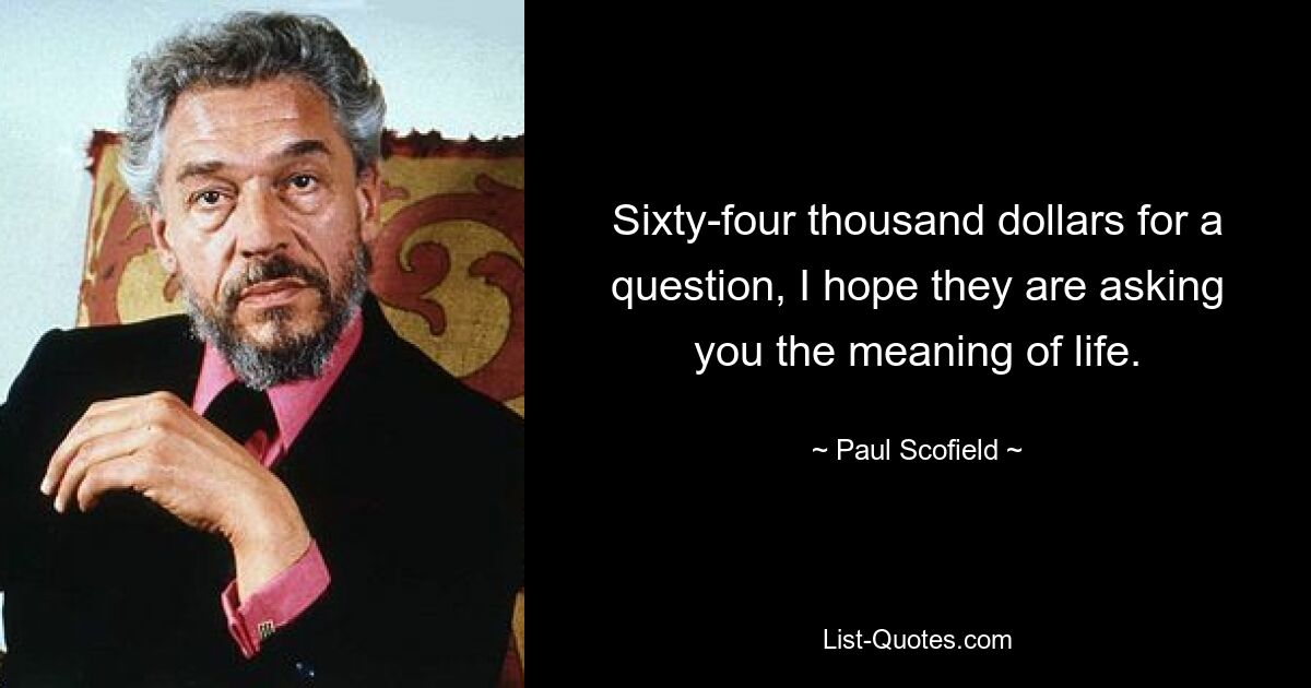 Sixty-four thousand dollars for a question, I hope they are asking you the meaning of life. — © Paul Scofield