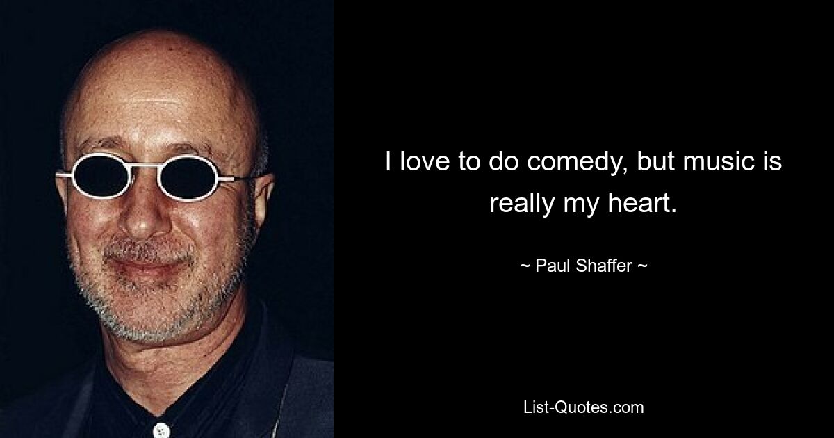 I love to do comedy, but music is really my heart. — © Paul Shaffer