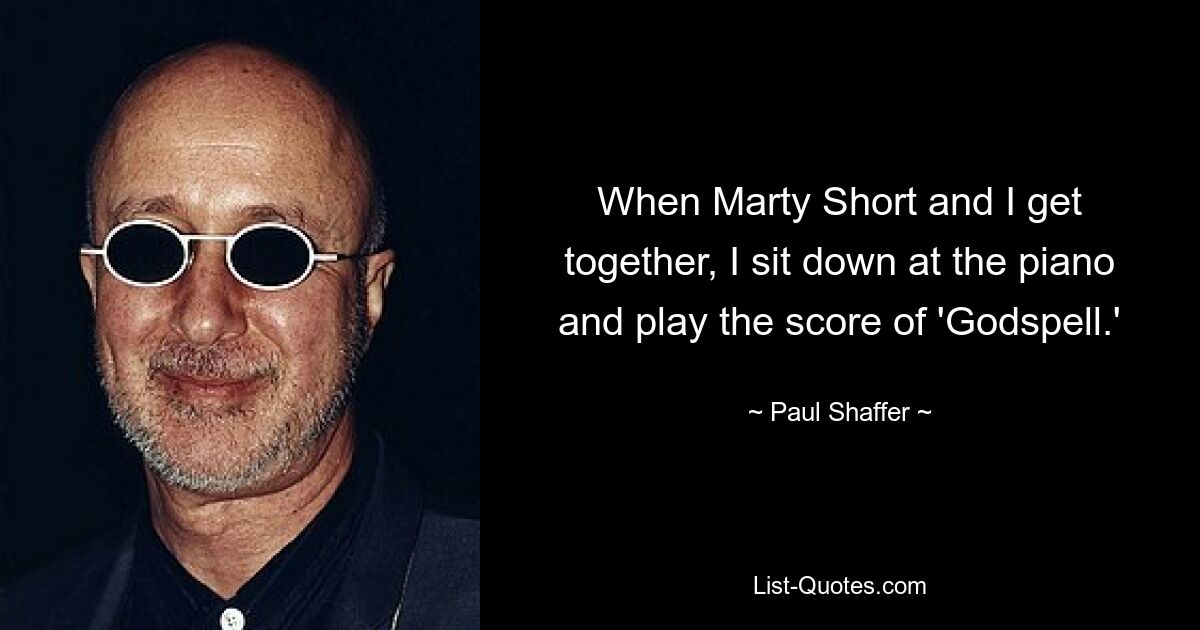 When Marty Short and I get together, I sit down at the piano and play the score of 'Godspell.' — © Paul Shaffer