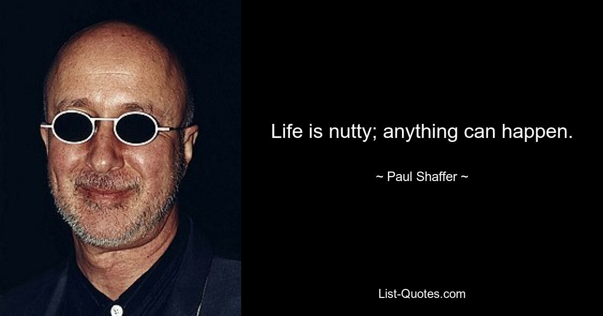 Life is nutty; anything can happen. — © Paul Shaffer