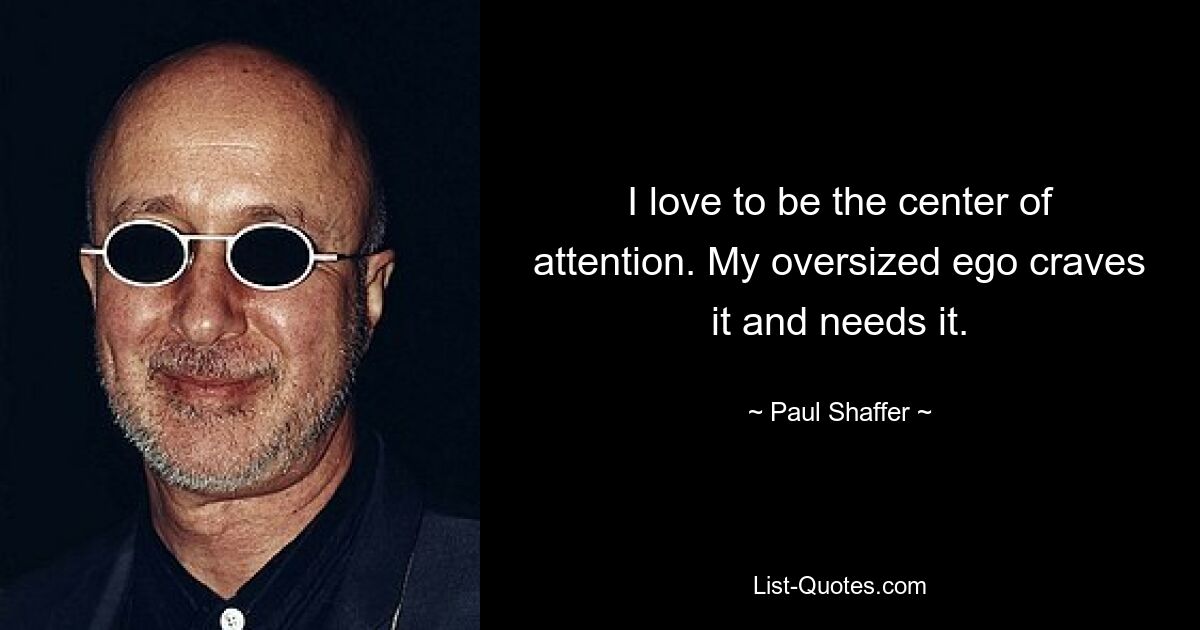 I love to be the center of attention. My oversized ego craves it and needs it. — © Paul Shaffer