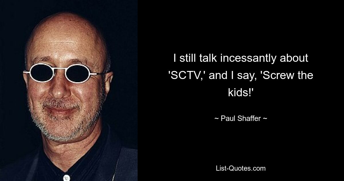 I still talk incessantly about 'SCTV,' and I say, 'Screw the kids!' — © Paul Shaffer