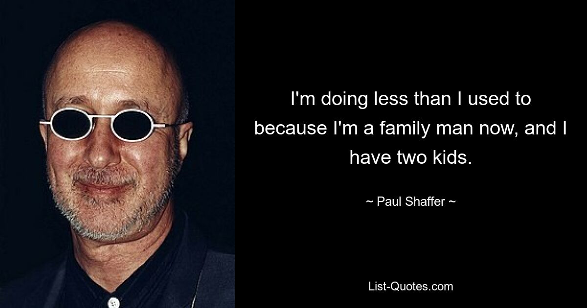 I'm doing less than I used to because I'm a family man now, and I have two kids. — © Paul Shaffer