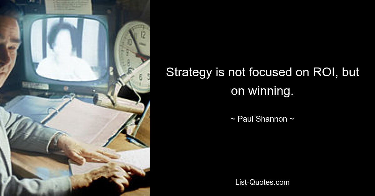 Strategy is not focused on ROI, but on winning. — © Paul Shannon