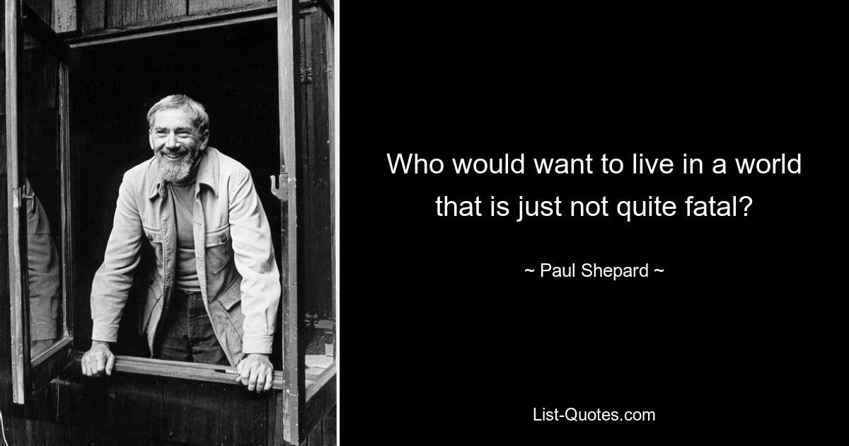 Who would want to live in a world that is just not quite fatal? — © Paul Shepard