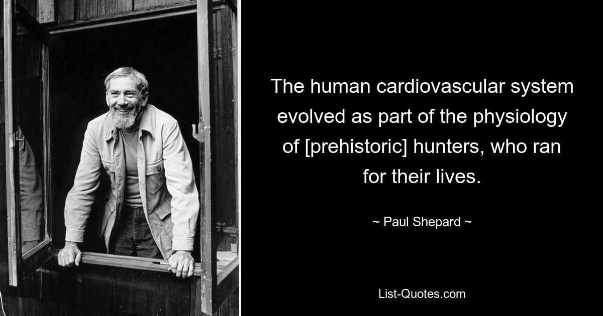 The human cardiovascular system evolved as part of the physiology of [prehistoric] hunters, who ran for their lives. — © Paul Shepard