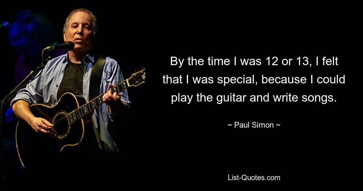 By the time I was 12 or 13, I felt that I was special, because I could play the guitar and write songs. — © Paul Simon