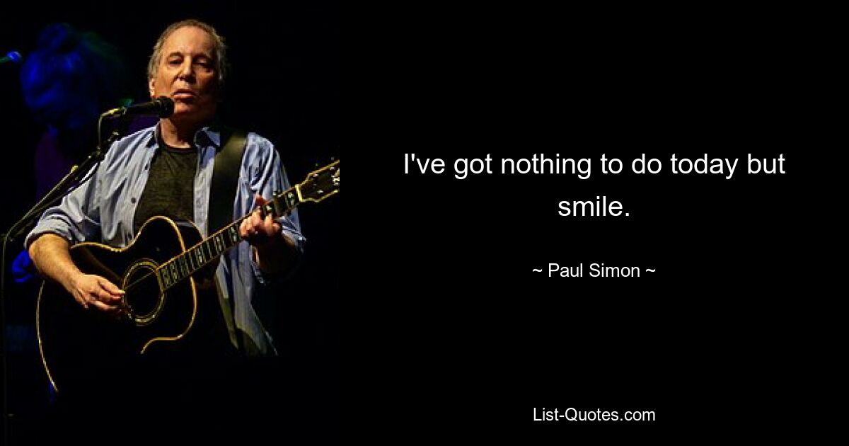 I've got nothing to do today but smile. — © Paul Simon