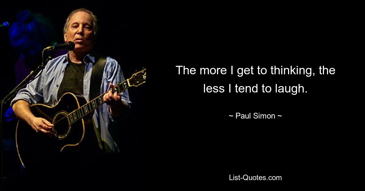 The more I get to thinking, the less I tend to laugh. — © Paul Simon