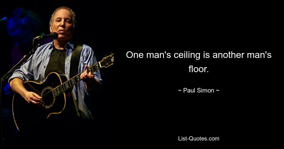 One man's ceiling is another man's floor. — © Paul Simon