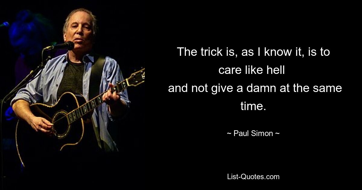 The trick is, as I know it, is to care like hell 
 and not give a damn at the same time. — © Paul Simon