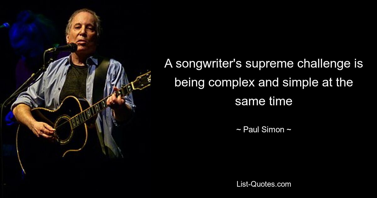 A songwriter's supreme challenge is being complex and simple at the same time — © Paul Simon