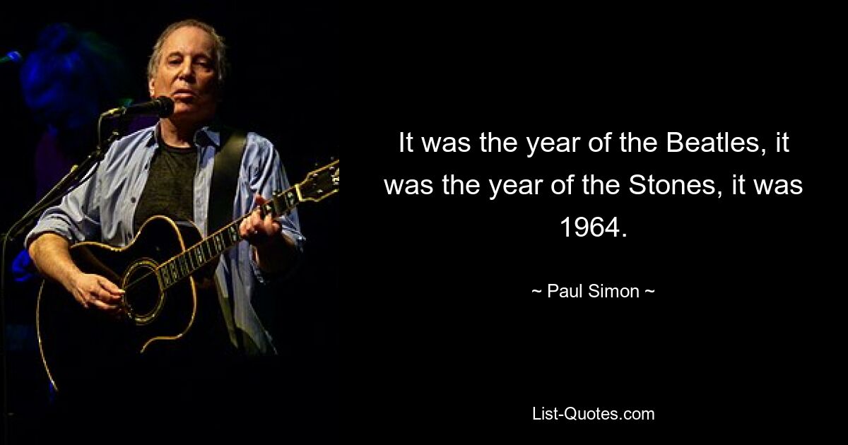 It was the year of the Beatles, it was the year of the Stones, it was 1964. — © Paul Simon