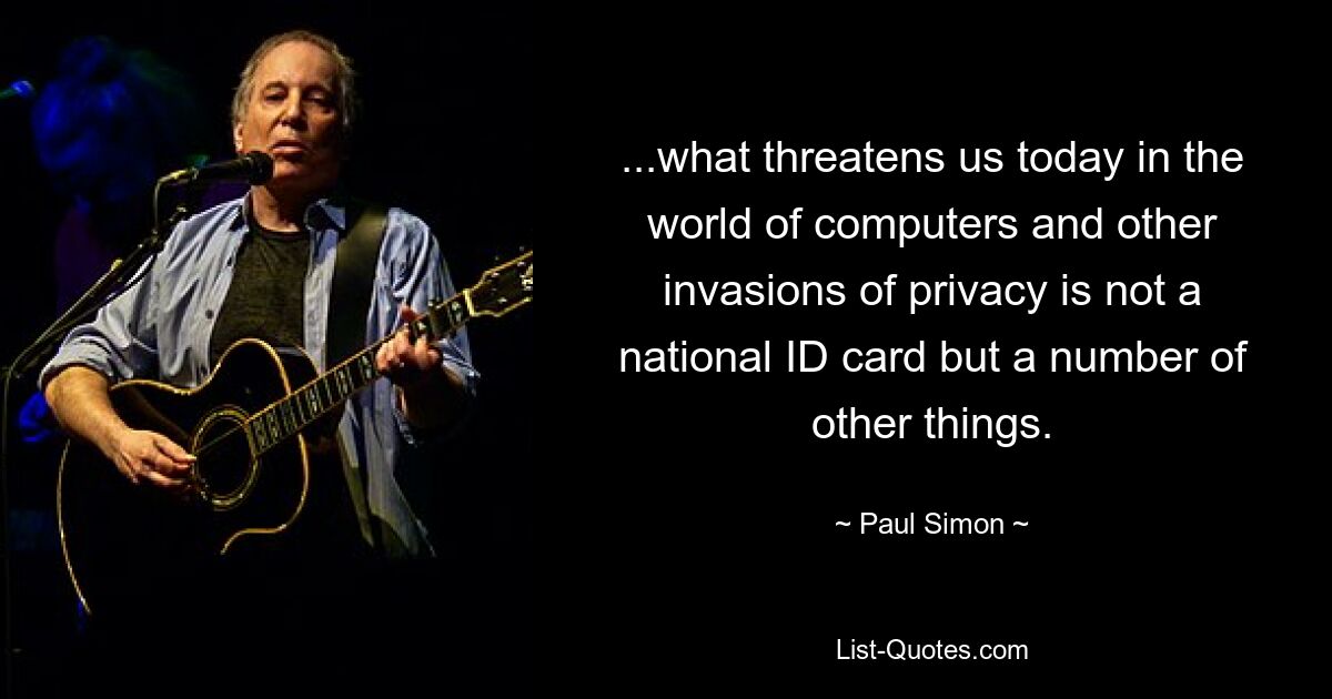 ...what threatens us today in the world of computers and other invasions of privacy is not a national ID card but a number of other things. — © Paul Simon