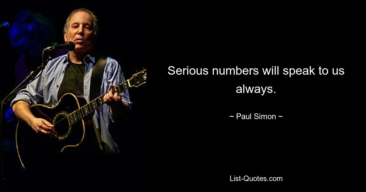 Serious numbers will speak to us always. — © Paul Simon