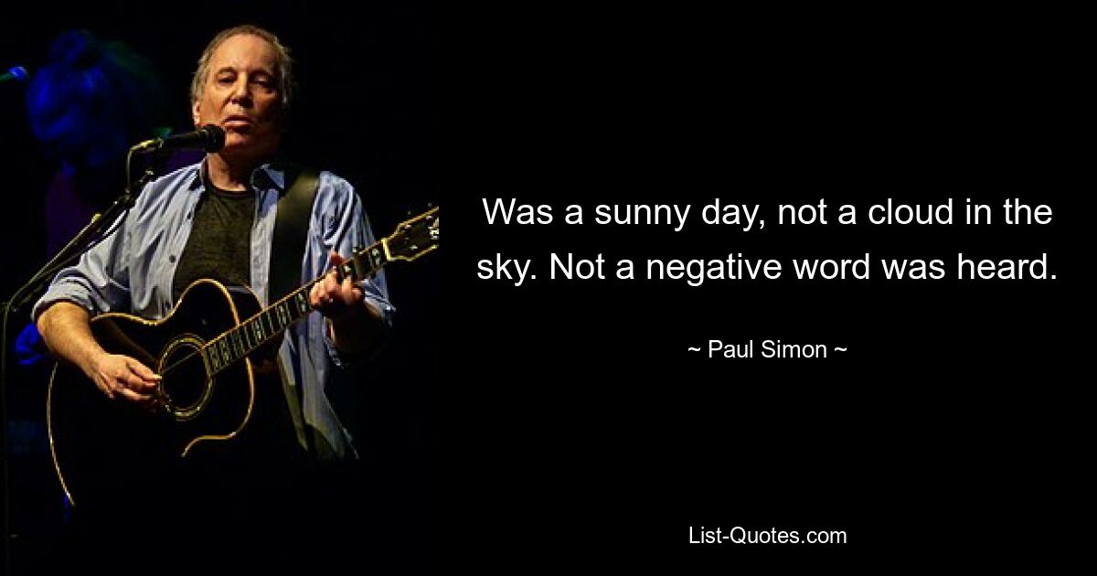 Was a sunny day, not a cloud in the sky. Not a negative word was heard. — © Paul Simon