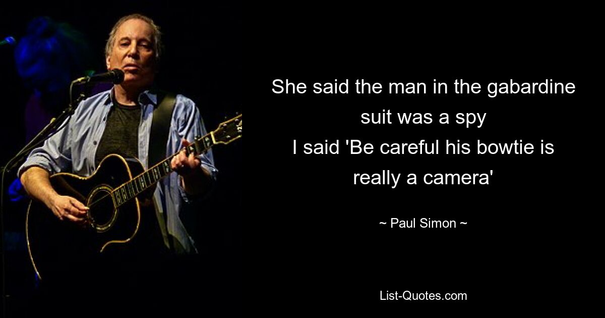 She said the man in the gabardine suit was a spy
I said 'Be careful his bowtie is really a camera' — © Paul Simon