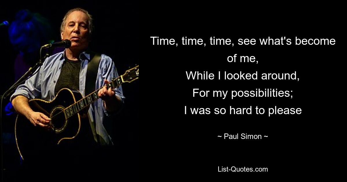 Time, time, time, see what's become of me,
While I looked around,
For my possibilities;
I was so hard to please — © Paul Simon