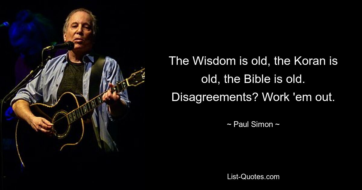 The Wisdom is old, the Koran is old, the Bible is old. Disagreements? Work 'em out. — © Paul Simon