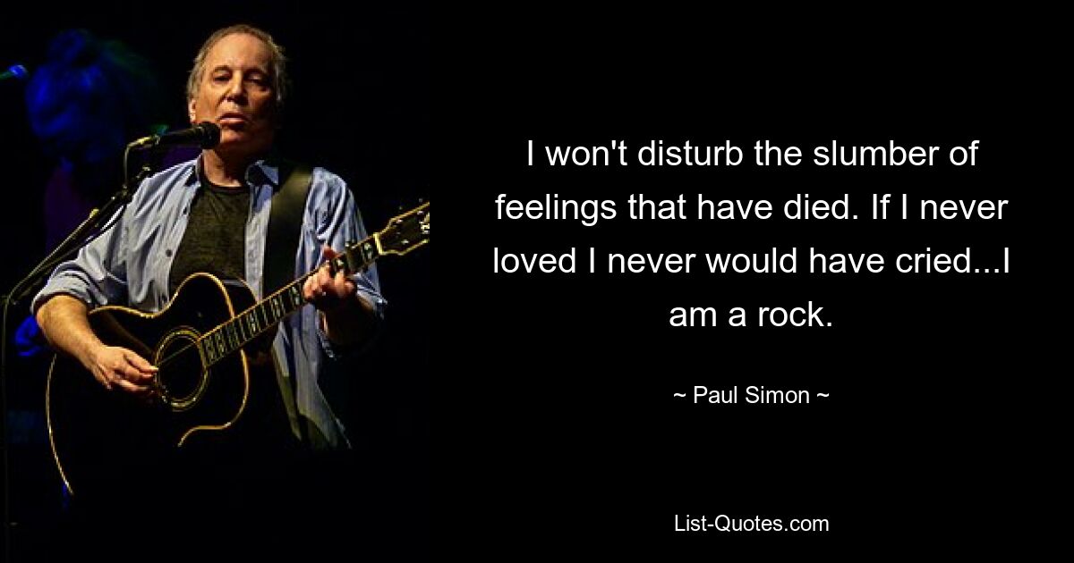 I won't disturb the slumber of feelings that have died. If I never loved I never would have cried...I am a rock. — © Paul Simon