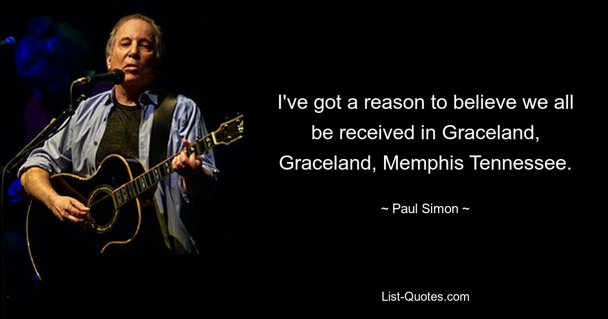 I've got a reason to believe we all be received in Graceland, Graceland, Memphis Tennessee. — © Paul Simon