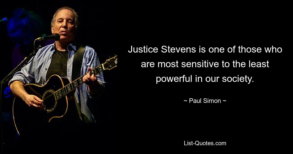 Justice Stevens is one of those who are most sensitive to the least powerful in our society. — © Paul Simon