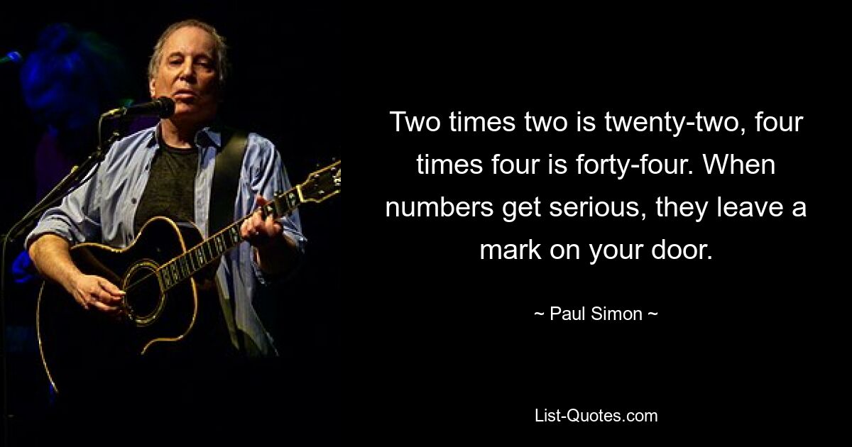 Two times two is twenty-two, four times four is forty-four. When numbers get serious, they leave a mark on your door. — © Paul Simon