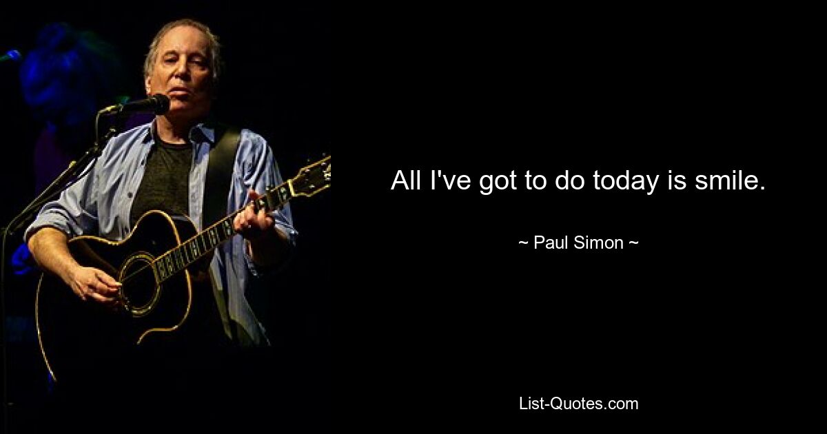 All I've got to do today is smile. — © Paul Simon