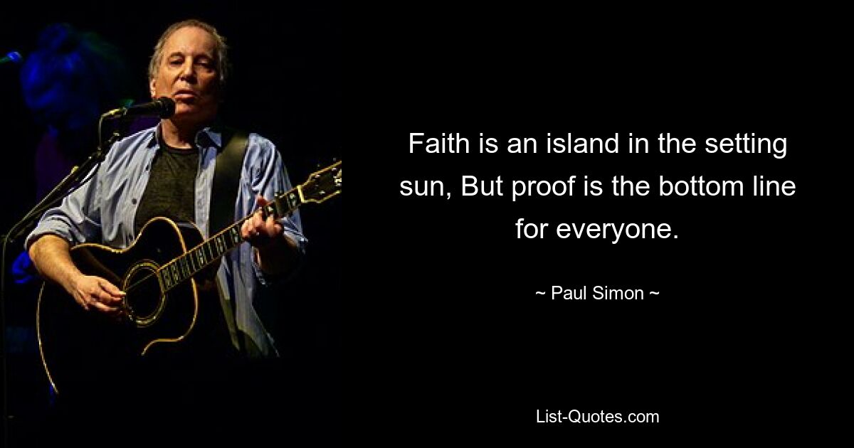 Faith is an island in the setting sun, But proof is the bottom line for everyone. — © Paul Simon