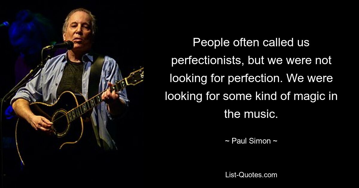 People often called us perfectionists, but we were not looking for perfection. We were looking for some kind of magic in the music. — © Paul Simon